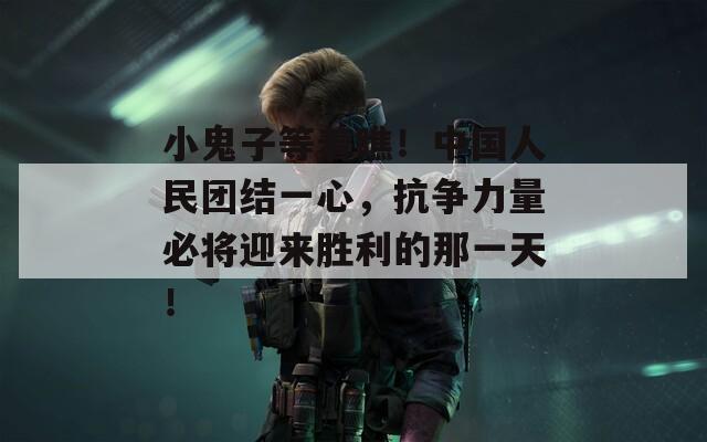 小鬼子等着瞧！中国人民团结一心，抗争力量必将迎来胜利的那一天！