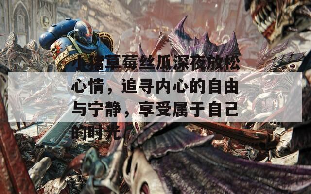 小猪草莓丝瓜深夜放松心情，追寻内心的自由与宁静，享受属于自己的时光