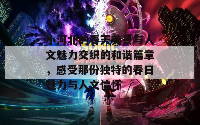 小河北的春天美景与人文魅力交织的和谐篇章，感受那份独特的春日魅力与人文情怀
