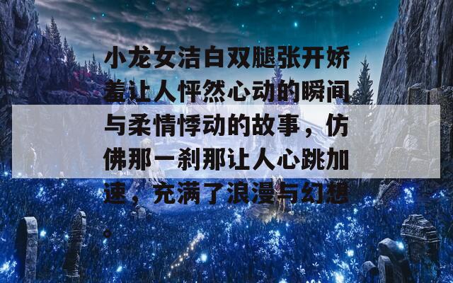 小龙女洁白双腿张开娇羞让人怦然心动的瞬间与柔情悸动的故事，仿佛那一刹那让人心跳加速，充满了浪漫与幻想。