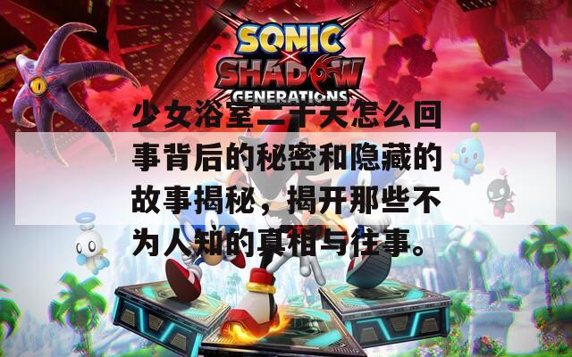 少女浴室二十天怎么回事背后的秘密和隐藏的故事揭秘，揭开那些不为人知的真相与往事。