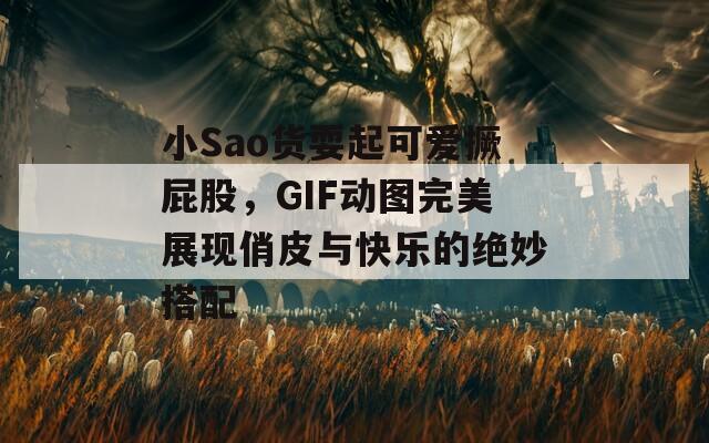 小Sao货耍起可爱撅屁股，GIF动图完美展现俏皮与快乐的绝妙搭配
