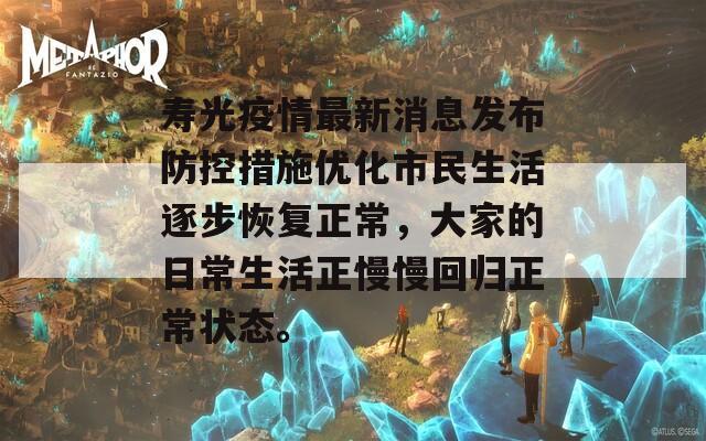 寿光疫情最新消息发布防控措施优化市民生活逐步恢复正常，大家的日常生活正慢慢回归正常状态。