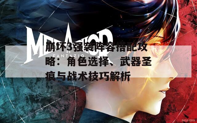 崩坏3强袭阵容搭配攻略：角色选择、武器圣痕与战术技巧解析