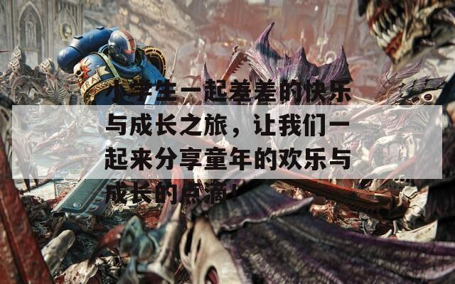 小学生一起差差的快乐与成长之旅，让我们一起来分享童年的欢乐与成长的点滴！