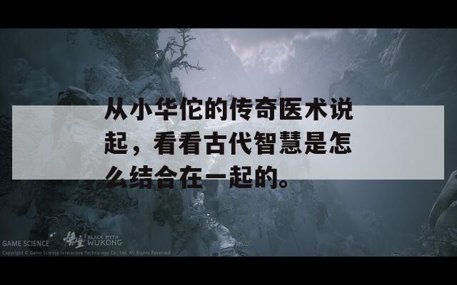 从小华佗的传奇医术说起，看看古代智慧是怎么结合在一起的。