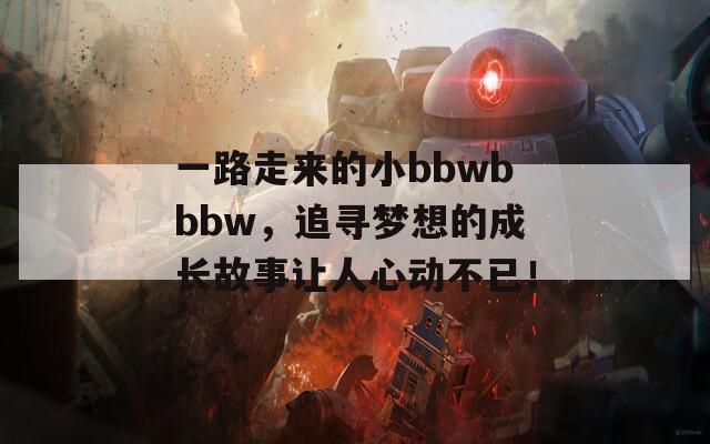 一路走来的小bbwbbbw，追寻梦想的成长故事让人心动不已！
