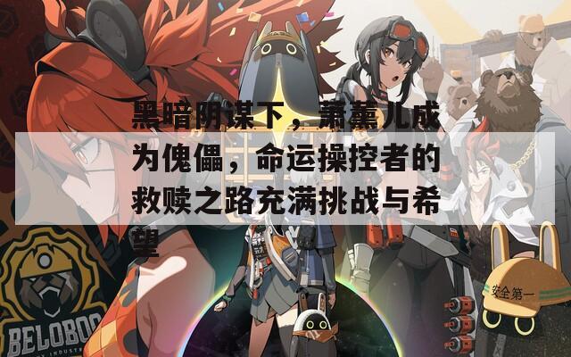黑暗阴谋下，萧薰儿成为傀儡，命运操控者的救赎之路充满挑战与希望