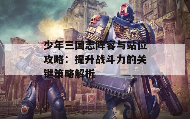 少年三国志阵容与站位攻略：提升战斗力的关键策略解析