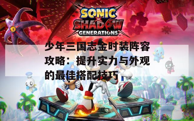 少年三国志金时装阵容攻略：提升实力与外观的最佳搭配技巧