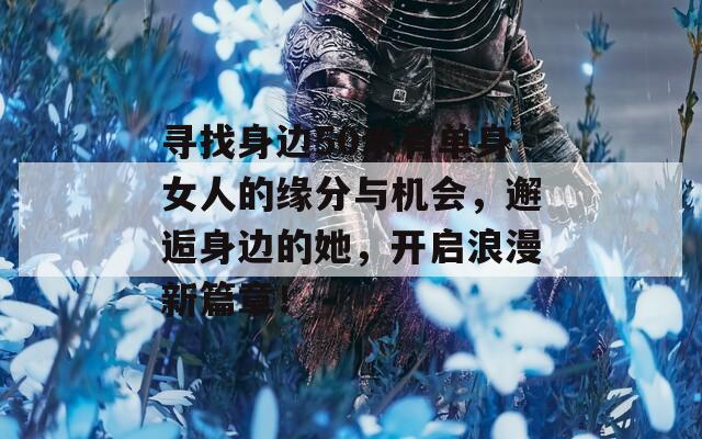 寻找身边50米有单身女人的缘分与机会，邂逅身边的她，开启浪漫新篇章！