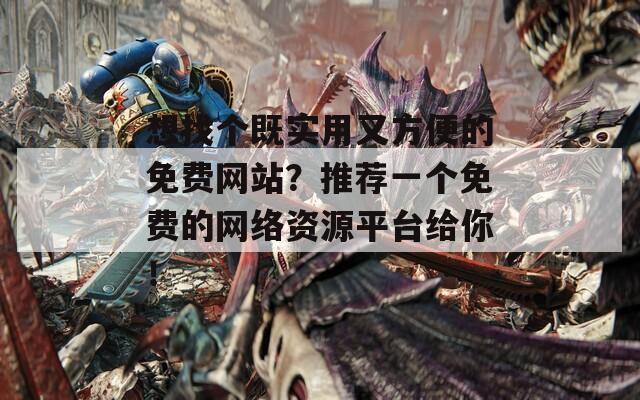 想找个既实用又方便的免费网站？推荐一个免费的网络资源平台给你！