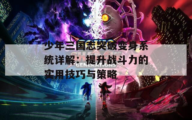 少年三国志突破变身系统详解：提升战斗力的实用技巧与策略