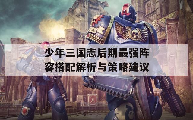 少年三国志后期最强阵容搭配解析与策略建议