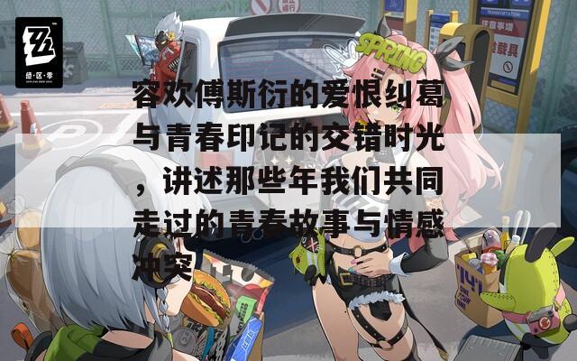 容欢傅斯衍的爱恨纠葛与青春印记的交错时光，讲述那些年我们共同走过的青春故事与情感冲突