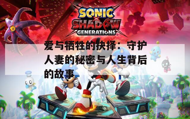 爱与牺牲的抉择：守护人妻的秘密与人生背后的故事