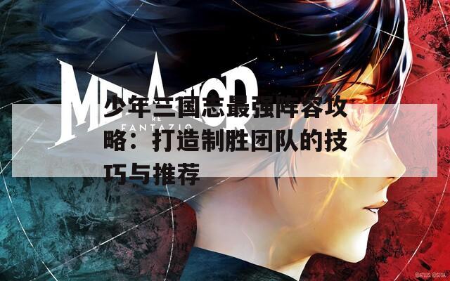少年三国志最强阵容攻略：打造制胜团队的技巧与推荐