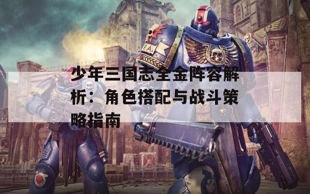 少年三国志全金阵容解析：角色搭配与战斗策略指南