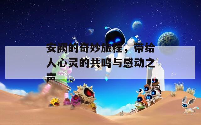 安阙的奇妙旅程，带给人心灵的共鸣与感动之声