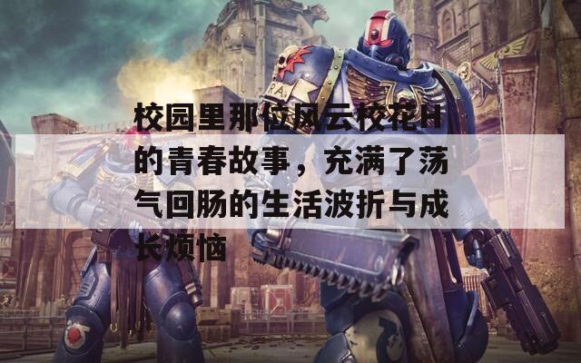 校园里那位风云校花H的青春故事，充满了荡气回肠的生活波折与成长烦恼