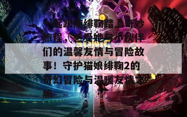 一起跟随绯鞠踏上奇妙旅程，感受她与小伙伴们的温馨友情与冒险故事！守护猫娘绯鞠2的奇幻冒险与温暖友情之旅