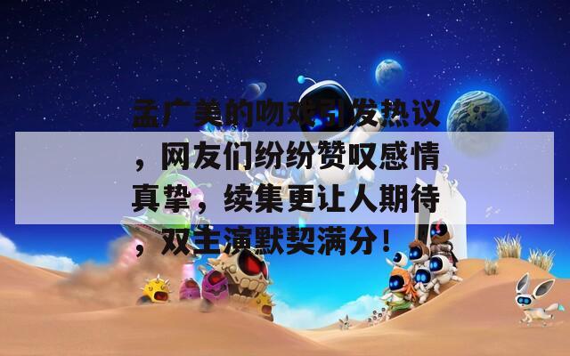 孟广美的吻戏引发热议，网友们纷纷赞叹感情真挚，续集更让人期待，双主演默契满分！