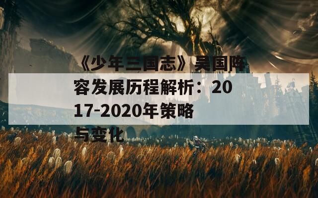 《少年三国志》吴国阵容发展历程解析：2017-2020年策略与变化