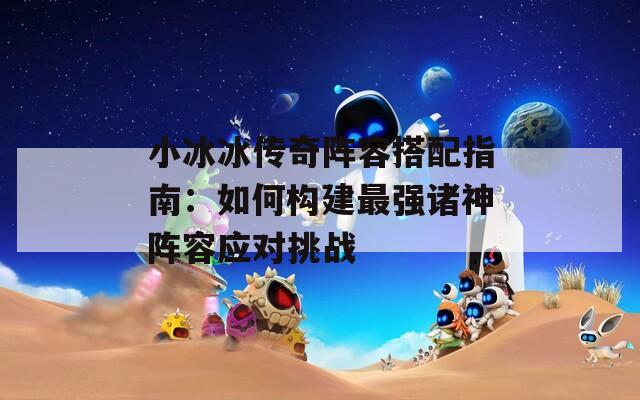 小冰冰传奇阵容搭配指南：如何构建最强诸神阵容应对挑战