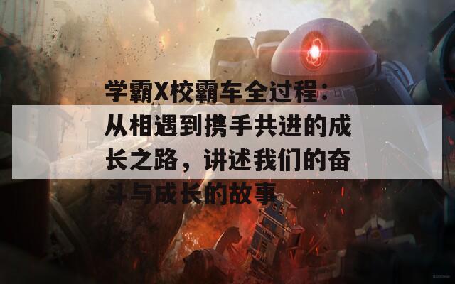 学霸X校霸车全过程：从相遇到携手共进的成长之路，讲述我们的奋斗与成长的故事
