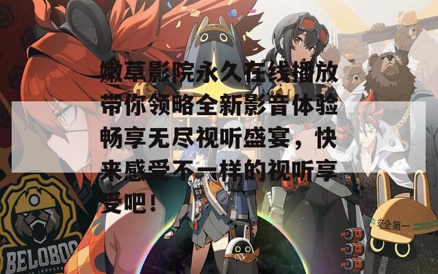 嫩草影院永久在线播放带你领略全新影音体验畅享无尽视听盛宴，快来感受不一样的视听享受吧！