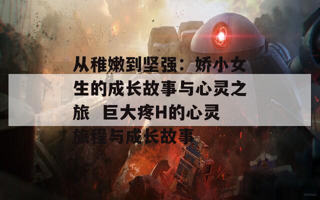 从稚嫩到坚强：娇小女生的成长故事与心灵之旅  巨大疼H的心灵旅程与成长故事