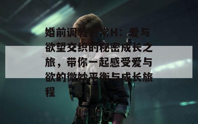 婚前调教日常H：爱与欲望交织的秘密成长之旅，带你一起感受爱与欲的微妙平衡与成长旅程