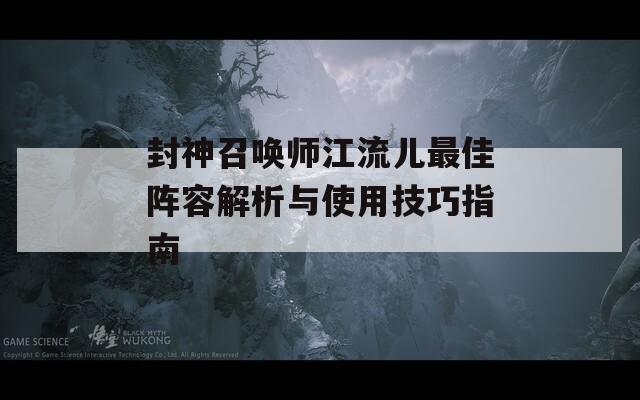 封神召唤师江流儿最佳阵容解析与使用技巧指南