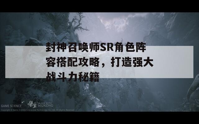 封神召唤师SR角色阵容搭配攻略，打造强大战斗力秘籍