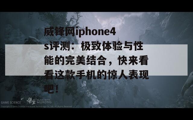 威锋网iphone4s评测：极致体验与性能的完美结合，快来看看这款手机的惊人表现吧！