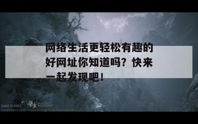 网络生活更轻松有趣的好网址你知道吗？快来一起发现吧！