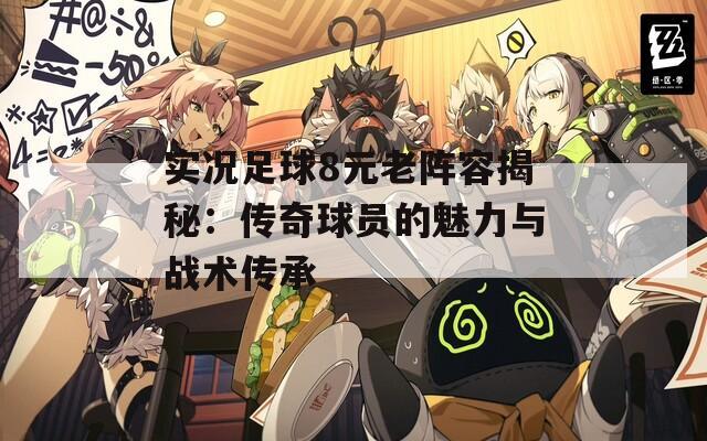 实况足球8元老阵容揭秘：传奇球员的魅力与战术传承