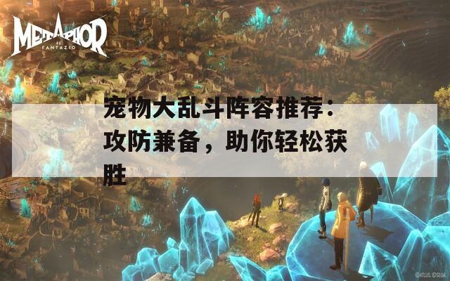 宠物大乱斗阵容推荐：攻防兼备，助你轻松获胜