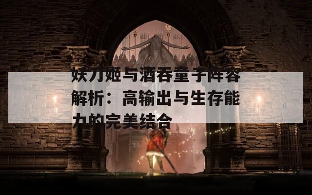 妖刀姬与酒吞童子阵容解析：高输出与生存能力的完美结合