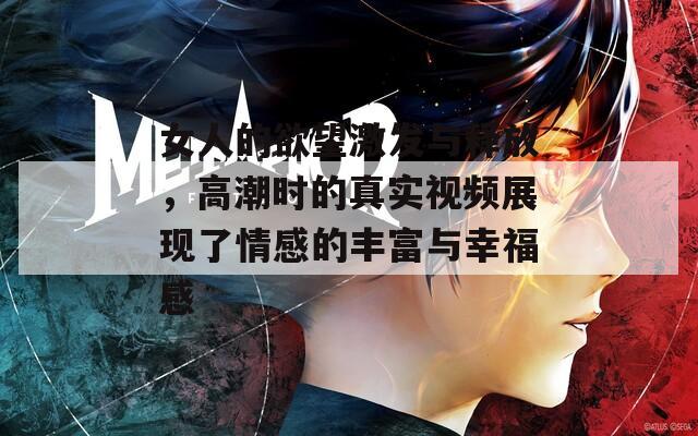 女人的欲望激发与释放，高潮时的真实视频展现了情感的丰富与幸福感