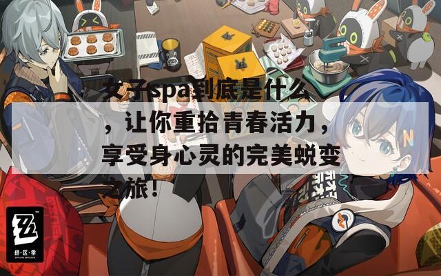 女子spa到底是什么，让你重拾青春活力，享受身心灵的完美蜕变之旅！