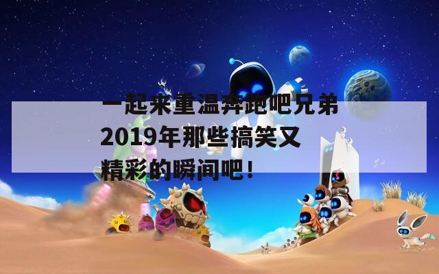 一起来重温奔跑吧兄弟2019年那些搞笑又精彩的瞬间吧！