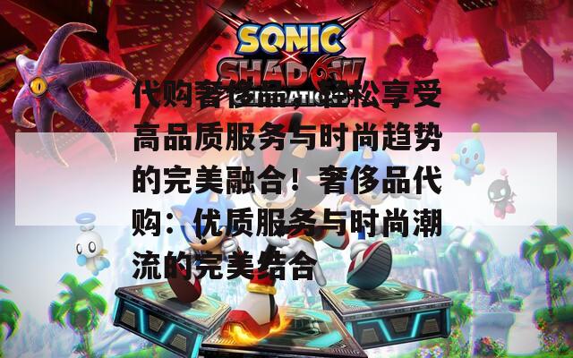 代购奢侈品，轻松享受高品质服务与时尚趋势的完美融合！奢侈品代购：优质服务与时尚潮流的完美结合