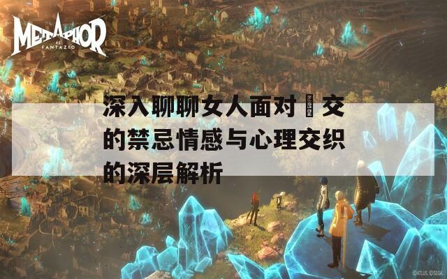 深入聊聊女人面对狥交的禁忌情感与心理交织的深层解析