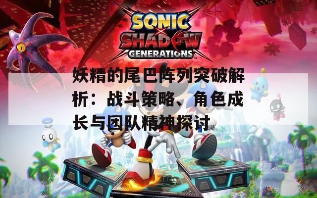 妖精的尾巴阵列突破解析：战斗策略、角色成长与团队精神探讨