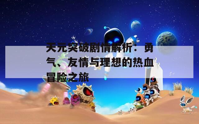天元突破剧情解析：勇气、友情与理想的热血冒险之旅