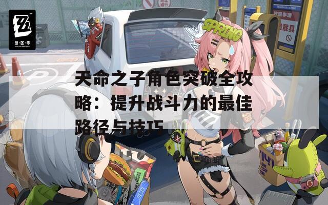 天命之子角色突破全攻略：提升战斗力的最佳路径与技巧
