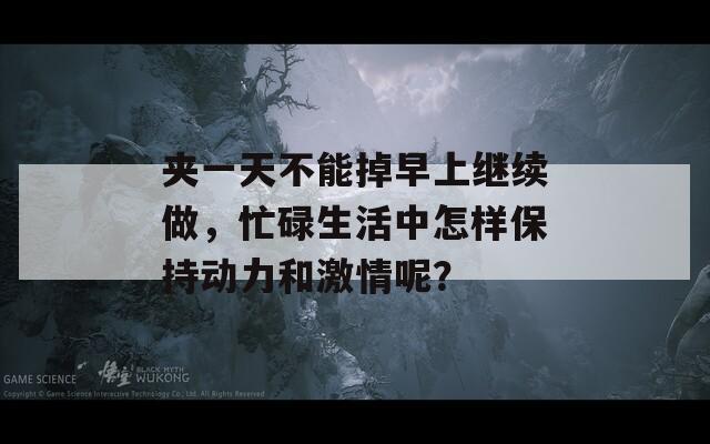 夹一天不能掉早上继续做，忙碌生活中怎样保持动力和激情呢？
