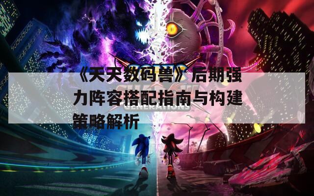 《天天数码兽》后期强力阵容搭配指南与构建策略解析