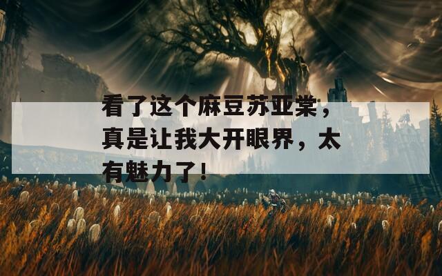 看了这个麻豆苏亚棠，真是让我大开眼界，太有魅力了！